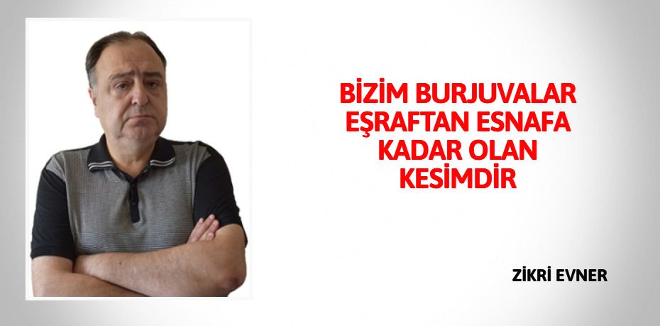 BİZİM BURJUVALAR EŞRAFTAN ESNAFA KADAR OLAN KESİMDİR