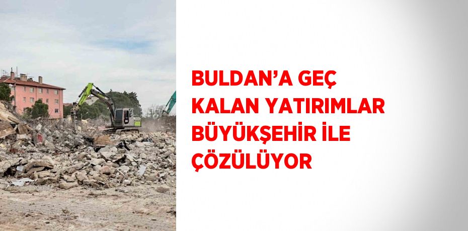 BULDAN’A GEÇ KALAN YATIRIMLAR BÜYÜKŞEHİR İLE ÇÖZÜLÜYOR