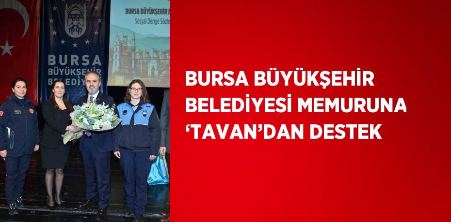 BURSA BÜYÜKŞEHİR BELEDİYESİ MEMURUNA ‘TAVAN’DAN DESTEK