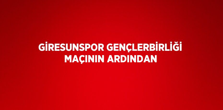 GİRESUNSPOR GENÇLERBİRLİĞİ MAÇININ ARDINDAN