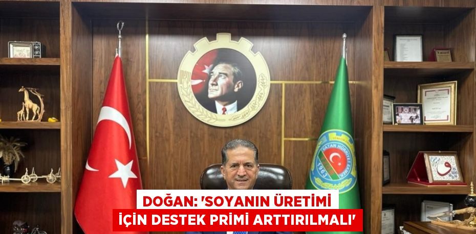 DOĞAN: 'SOYANIN ÜRETİMİ İÇİN DESTEK PRİMİ ARTTIRILMALI'