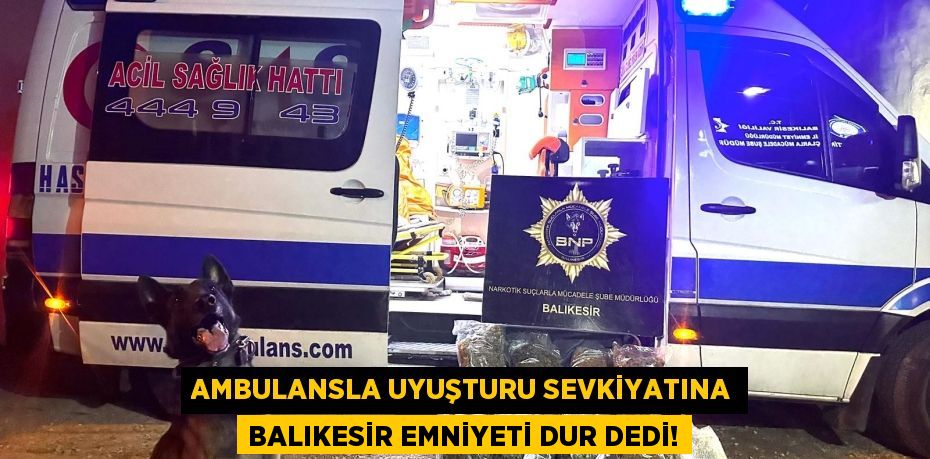 AMBULANSLA UYUŞTURU SEVKİYATINA BALIKESİR EMNİYETİ DUR DEDİ!