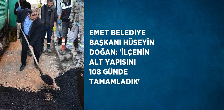 EMET BELEDİYE BAŞKANI HÜSEYİN DOĞAN: 'İLÇENİN ALT YAPISINI 108 GÜNDE TAMAMLADIK'