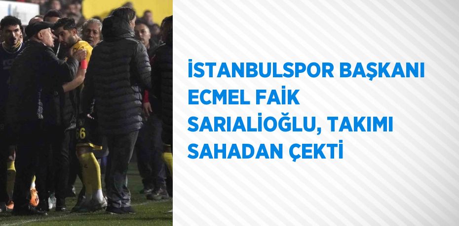 İSTANBULSPOR BAŞKANI ECMEL FAİK SARIALİOĞLU, TAKIMI SAHADAN ÇEKTİ