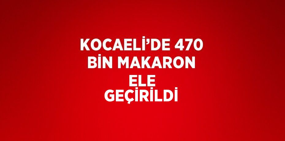 KOCAELİ’DE 470 BİN MAKARON  ELE GEÇİRİLDİ