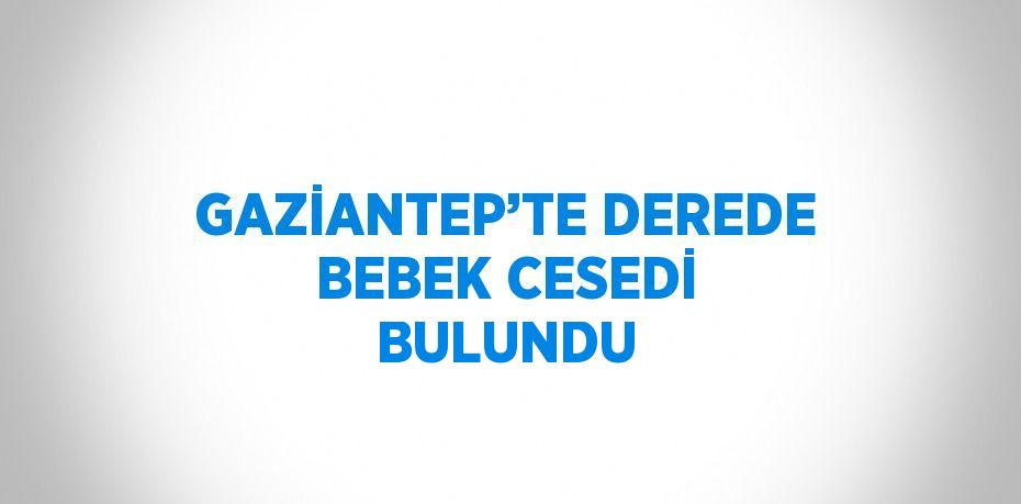 GAZİANTEP’TE DEREDE BEBEK CESEDİ BULUNDU