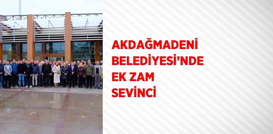 AKDAĞMADENİ BELEDİYESİ’NDE EK ZAM SEVİNCİ