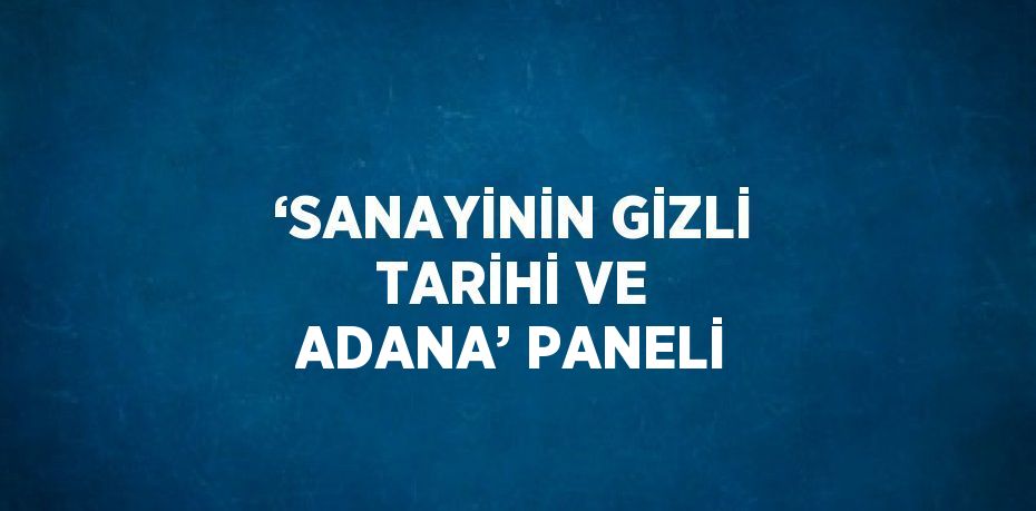 ‘SANAYİNİN GİZLİ TARİHİ VE ADANA’ PANELİ