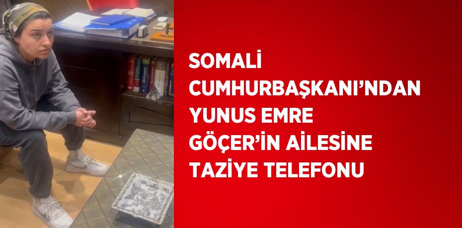 SOMALİ CUMHURBAŞKANI’NDAN YUNUS EMRE GÖÇER’İN AİLESİNE TAZİYE TELEFONU