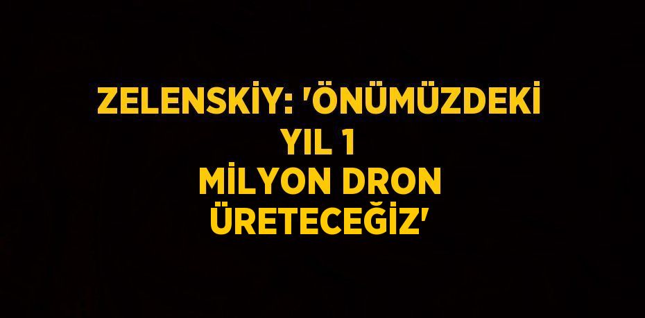 ZELENSKİY: 'ÖNÜMÜZDEKİ YIL 1 MİLYON DRON ÜRETECEĞİZ'