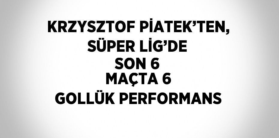 KRZYSZTOF PİATEK’TEN, SÜPER LİG’DE SON 6 MAÇTA 6 GOLLÜK PERFORMANS