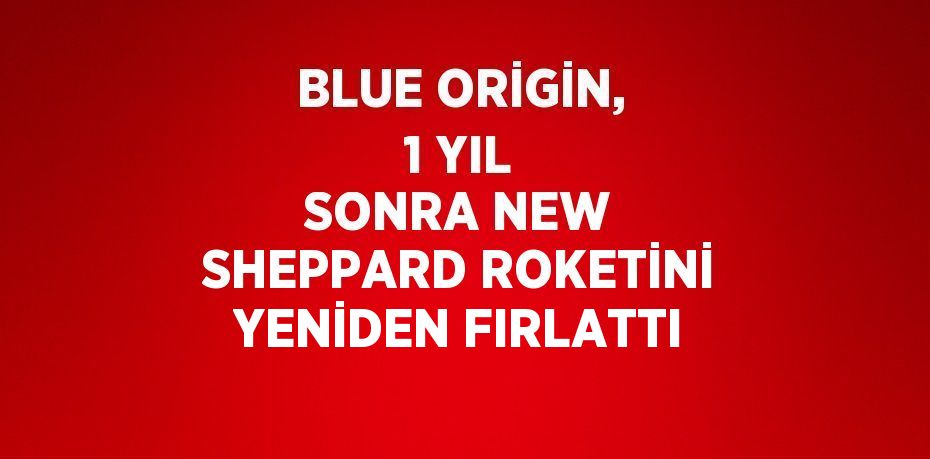 BLUE ORİGİN, 1 YIL SONRA NEW SHEPPARD ROKETİNİ YENİDEN FIRLATTI