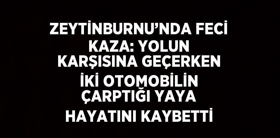 ZEYTİNBURNU’NDA FECİ KAZA: YOLUN KARŞISINA GEÇERKEN İKİ OTOMOBİLİN ÇARPTIĞI YAYA HAYATINI KAYBETTİ