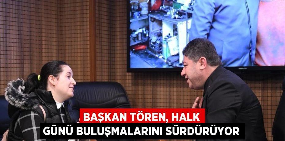 BAŞKAN TÖREN, HALK GÜNÜ BULUŞMALARINI SÜRDÜRÜYOR