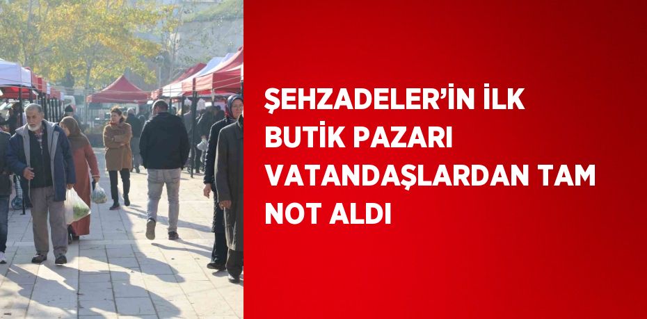 ŞEHZADELER’İN İLK BUTİK PAZARI VATANDAŞLARDAN TAM NOT ALDI