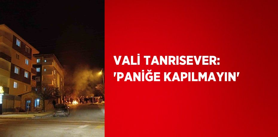 VALİ TANRISEVER: 'PANİĞE KAPILMAYIN'