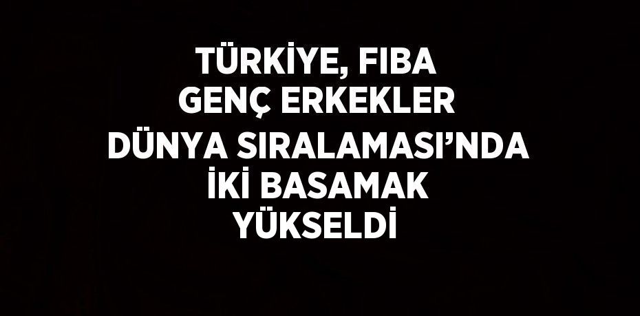 TÜRKİYE, FIBA GENÇ ERKEKLER DÜNYA SIRALAMASI’NDA İKİ BASAMAK YÜKSELDİ