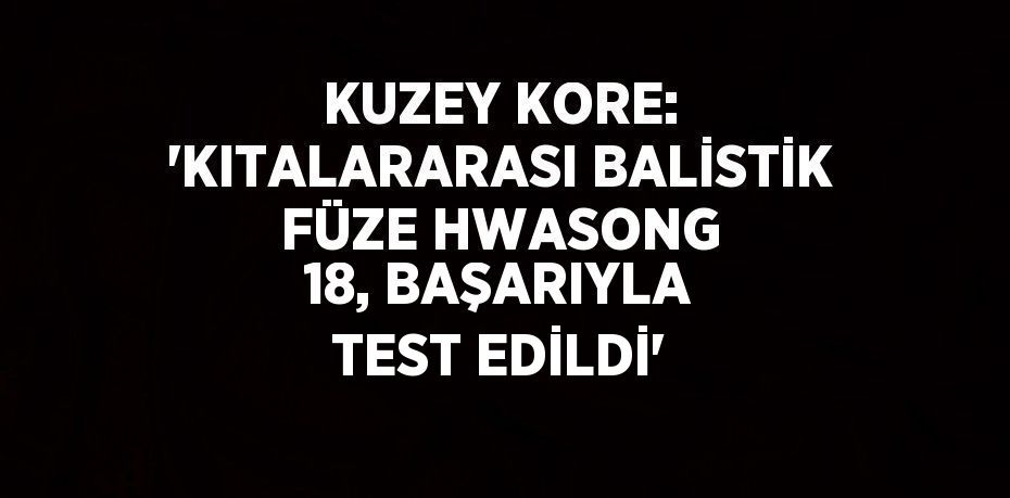 KUZEY KORE: 'KITALARARASI BALİSTİK FÜZE HWASONG 18, BAŞARIYLA TEST EDİLDİ'