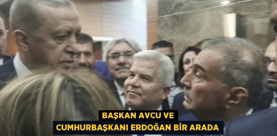 BAŞKAN AVCU VE CUMHURBAŞKANI ERDOĞAN BİR ARADA