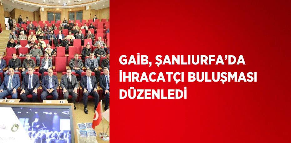 GAİB, ŞANLIURFA’DA İHRACATÇI BULUŞMASI DÜZENLEDİ