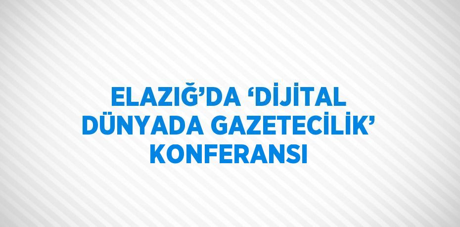 ELAZIĞ’DA ‘DİJİTAL DÜNYADA GAZETECİLİK’ KONFERANSI