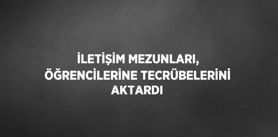 İLETİŞİM MEZUNLARI, ÖĞRENCİLERİNE TECRÜBELERİNİ AKTARDI