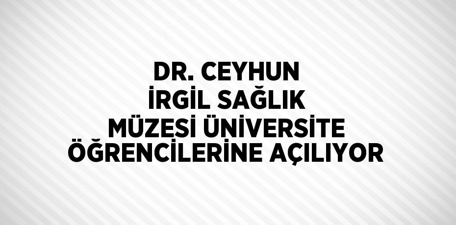 DR. CEYHUN İRGİL SAĞLIK MÜZESİ ÜNİVERSİTE ÖĞRENCİLERİNE AÇILIYOR