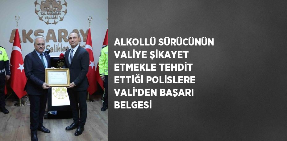 ALKOLLÜ SÜRÜCÜNÜN VALİYE ŞİKAYET ETMEKLE TEHDİT ETTİĞİ POLİSLERE VALİ’DEN BAŞARI BELGESİ