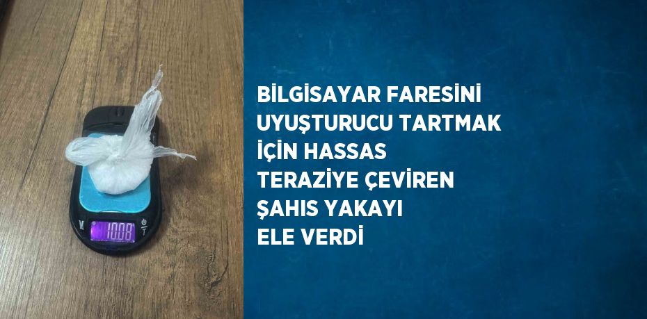 BİLGİSAYAR FARESİNİ UYUŞTURUCU TARTMAK İÇİN HASSAS TERAZİYE ÇEVİREN ŞAHIS YAKAYI ELE VERDİ