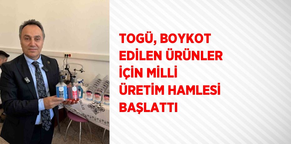 TOGÜ, BOYKOT EDİLEN ÜRÜNLER İÇİN MİLLİ ÜRETİM HAMLESİ BAŞLATTI