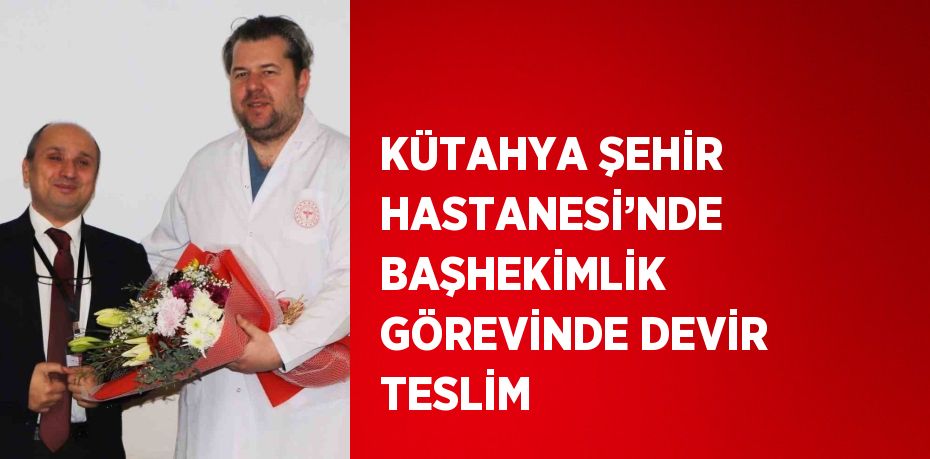 KÜTAHYA ŞEHİR HASTANESİ’NDE BAŞHEKİMLİK GÖREVİNDE DEVİR TESLİM