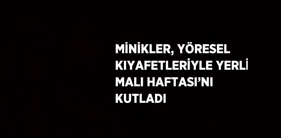 MİNİKLER, YÖRESEL KIYAFETLERİYLE YERLİ MALI HAFTASI’NI KUTLADI