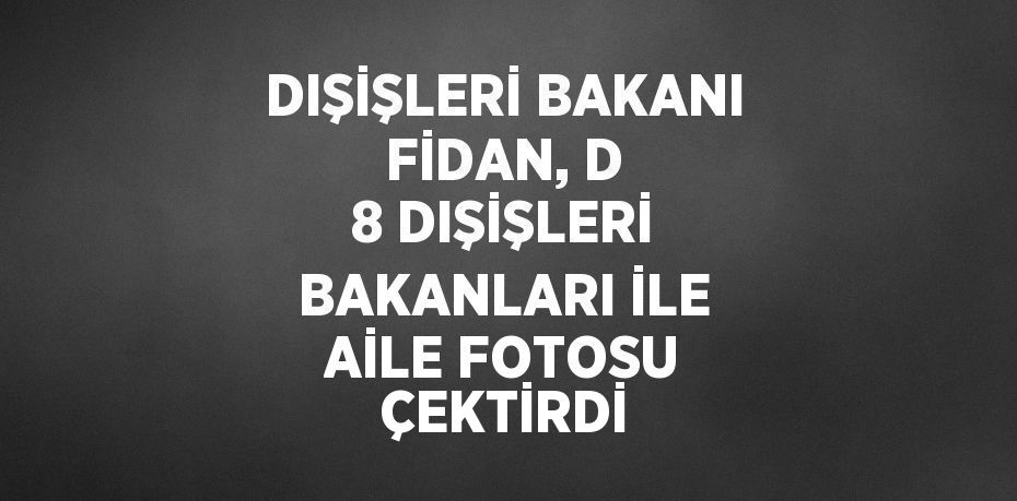 DIŞİŞLERİ BAKANI FİDAN, D 8 DIŞİŞLERİ BAKANLARI İLE AİLE FOTOSU ÇEKTİRDİ