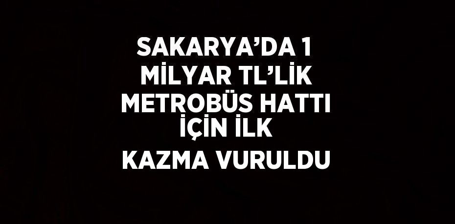 SAKARYA’DA 1 MİLYAR TL’LİK METROBÜS HATTI İÇİN İLK KAZMA VURULDU