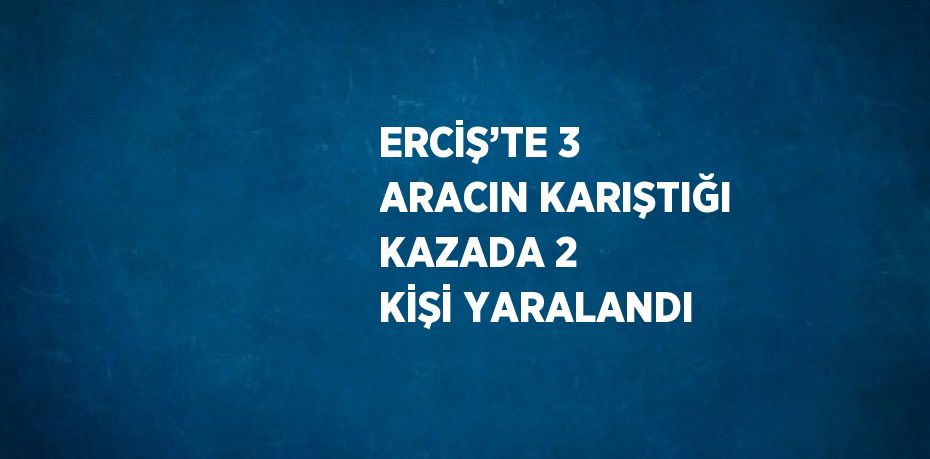 ERCİŞ’TE 3 ARACIN KARIŞTIĞI KAZADA 2 KİŞİ YARALANDI