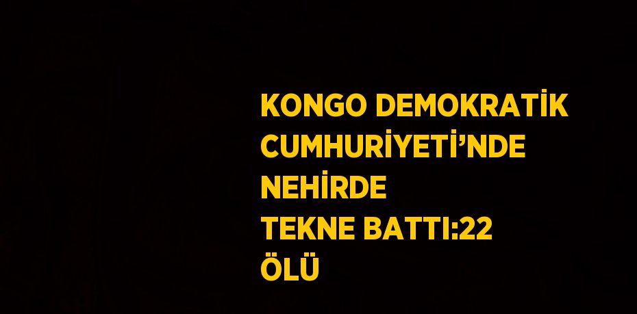 KONGO DEMOKRATİK CUMHURİYETİ’NDE NEHİRDE TEKNE BATTI:22 ÖLÜ