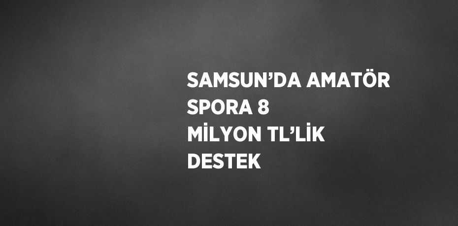 SAMSUN’DA AMATÖR SPORA 8 MİLYON TL’LİK DESTEK