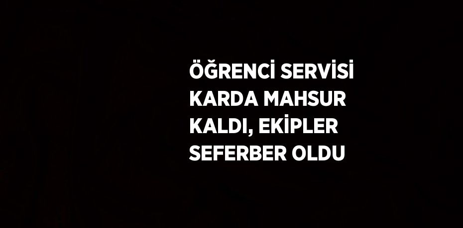 ÖĞRENCİ SERVİSİ KARDA MAHSUR KALDI, EKİPLER SEFERBER OLDU