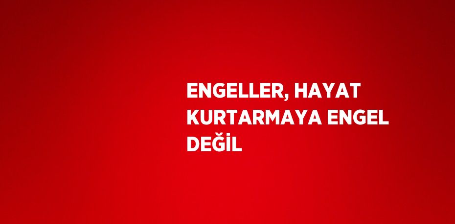 ENGELLER, HAYAT KURTARMAYA ENGEL DEĞİL