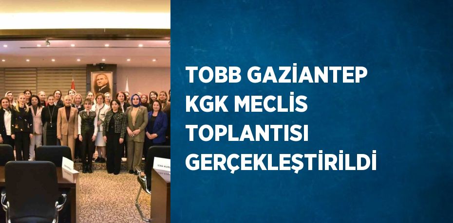 TOBB GAZİANTEP KGK MECLİS TOPLANTISI GERÇEKLEŞTİRİLDİ