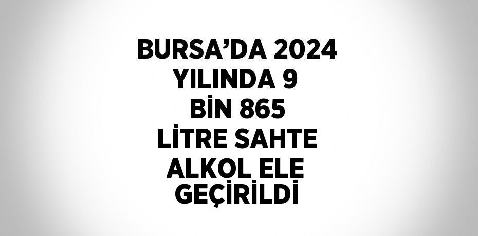 BURSA’DA 2024 YILINDA 9 BİN 865 LİTRE SAHTE ALKOL ELE GEÇİRİLDİ