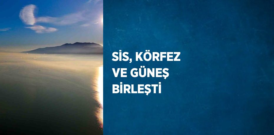 SİS, KÖRFEZ VE GÜNEŞ BİRLEŞTİ