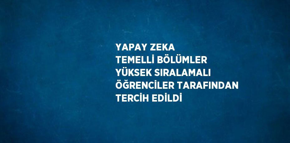 YAPAY ZEKA TEMELLİ BÖLÜMLER YÜKSEK SIRALAMALI ÖĞRENCİLER TARAFINDAN TERCİH EDİLDİ