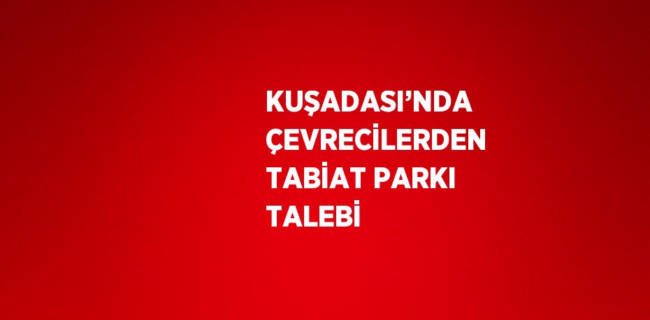 KUŞADASI’NDA ÇEVRECİLERDEN TABİAT PARKI TALEBİ