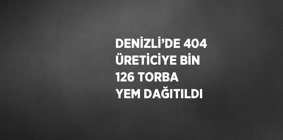 DENİZLİ’DE 404 ÜRETİCİYE BİN 126 TORBA YEM DAĞITILDI