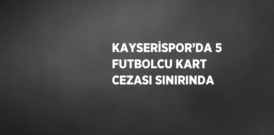 KAYSERİSPOR’DA 5 FUTBOLCU KART CEZASI SINIRINDA