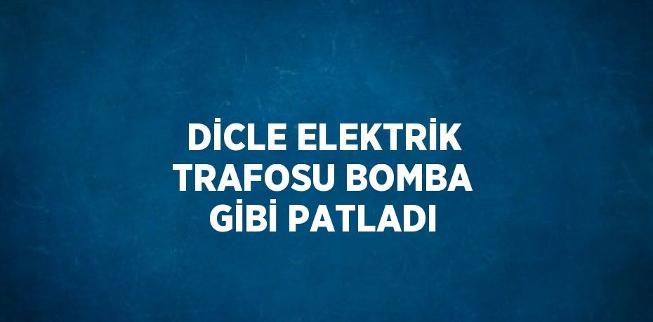 DİCLE ELEKTRİK TRAFOSU BOMBA GİBİ PATLADI