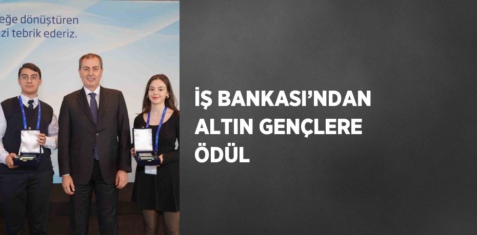 İŞ BANKASI’NDAN ALTIN GENÇLERE ÖDÜL