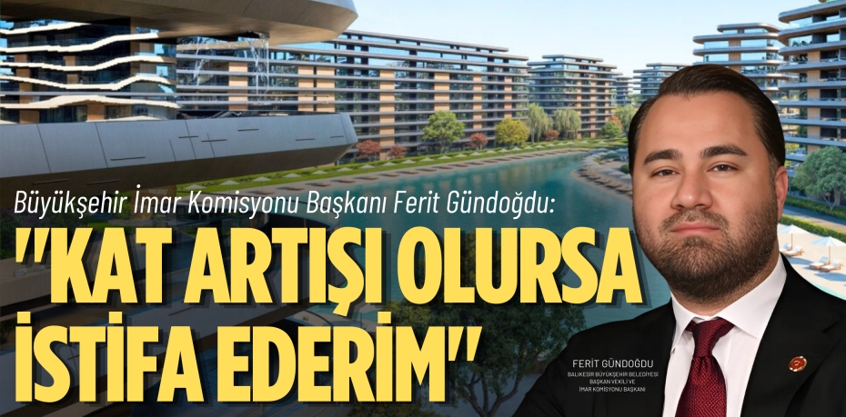 Büyükşehir İmar Komisyonu Başkanı Ferit Gündoğdu: "KAT ARTIŞI OLURSA  İSTİFA EDERİM"