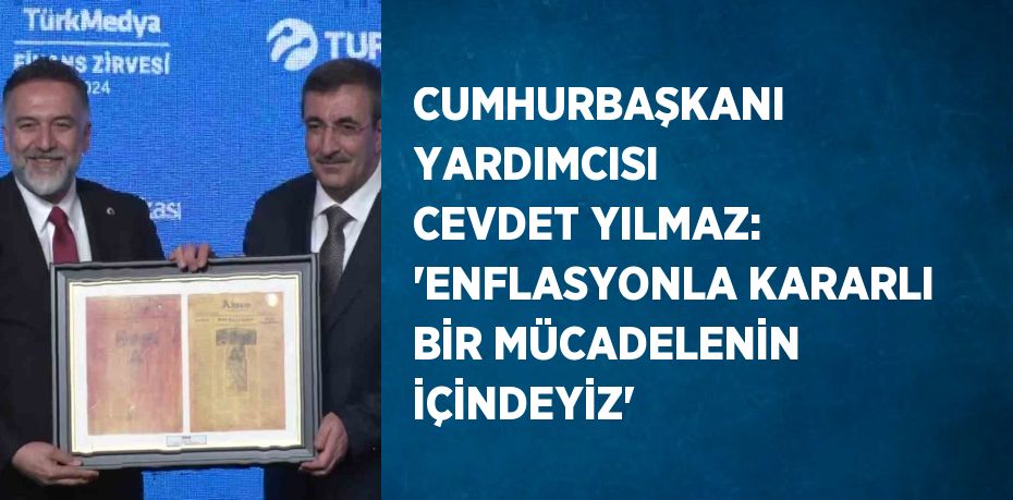 CUMHURBAŞKANI YARDIMCISI CEVDET YILMAZ: 'ENFLASYONLA KARARLI BİR MÜCADELENİN İÇİNDEYİZ'